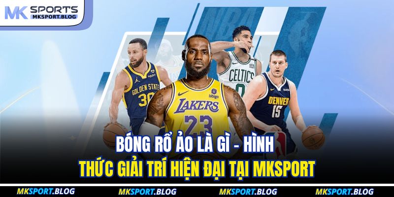 Bóng Rổ Ảo Là Gì - Hình Thức Giải Trí Hiện Đại Tại MKSPORT 1 Bóng Rổ Ảo Là Gì