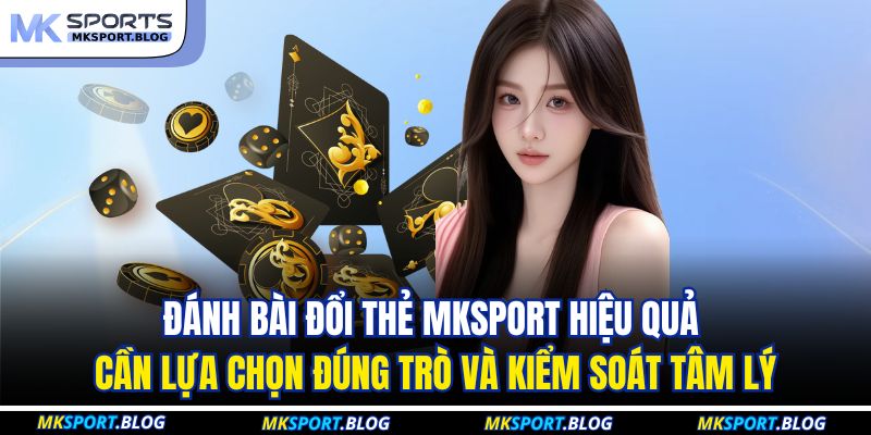 Đánh bài đổi thẻ MKSPORT hiệu quả cần lựa chọn đúng trò và kiểm soát tâm lý