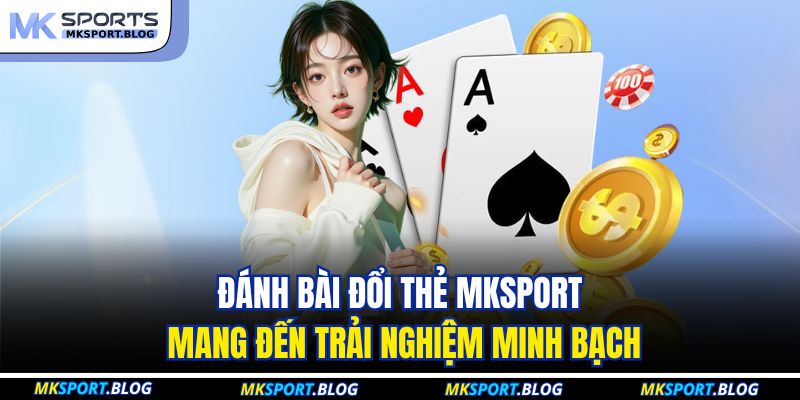 Đánh bài đổi thẻ MKSPORT mang đến trải nghiệm minh bạch