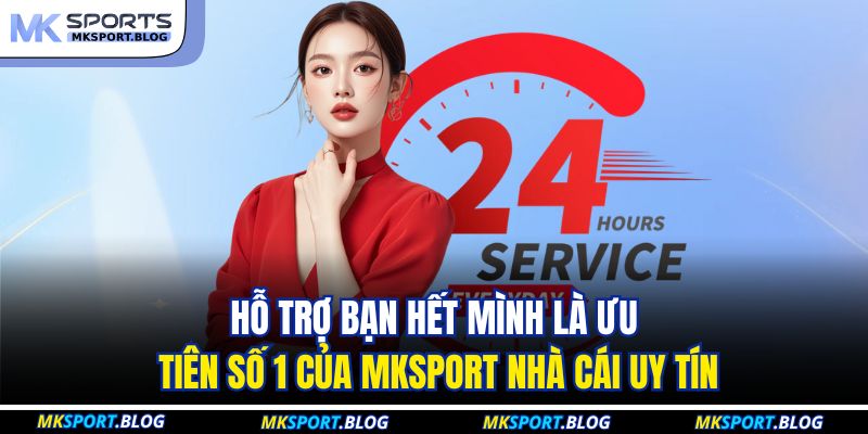 Hỗ trợ bạn hết mình là ưu tiên số 1 của MKSPORT nhà cái uy tín