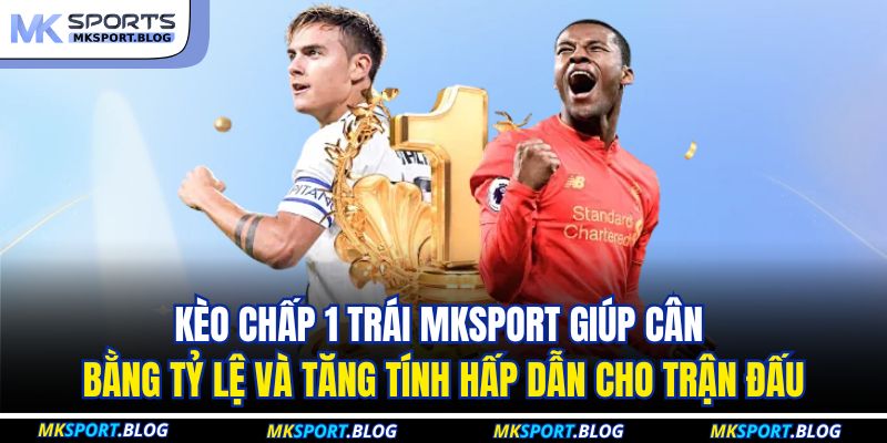 Kèo chấp 1 trái MKSPORT giúp cân bằng tỷ lệ và tăng tính hấp dẫn cho trận đấu