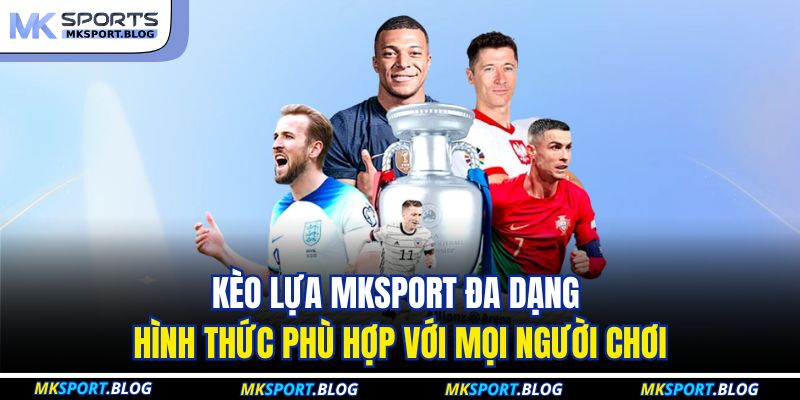 Kèo lựa MKSPORT đa dạng hình thức phù hợp với mọi người chơi