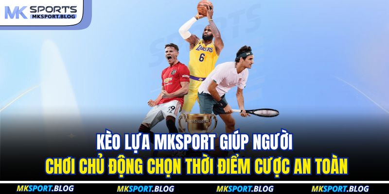 Kèo lựa MKSPORT giúp người chơi chủ động chọn thời điểm cược an toàn
