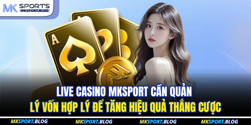 Live Casino MKSPORT cần quản lý vốn hợp lý để tăng hiệu quả thắng cược