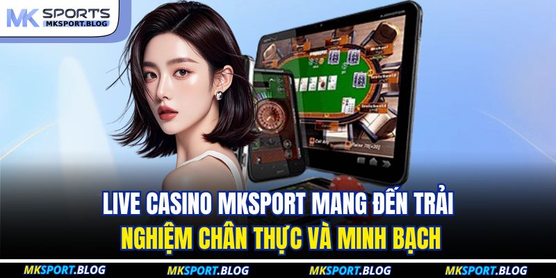 Live Casino MKSPORT mang đến trải nghiệm chân thực và minh bạch