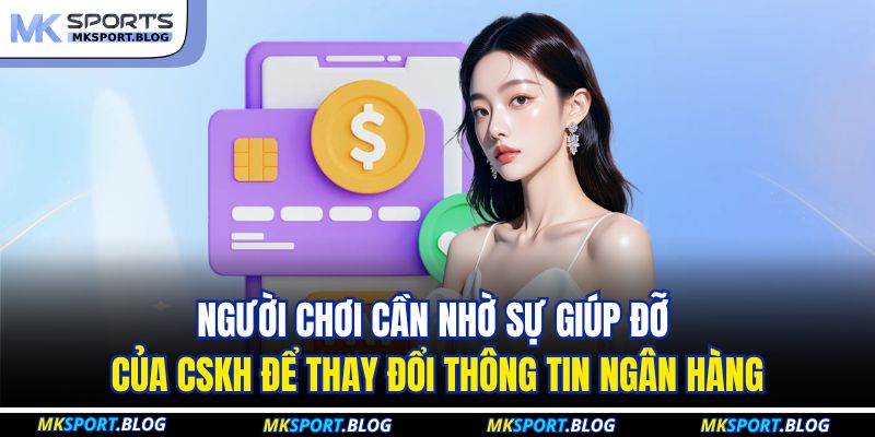 Người chơi cần nhờ sự giúp đỡ của CSKH để thay đổi thông tin ngân hàng