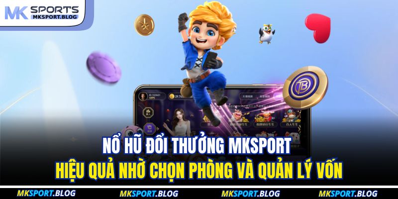 Nổ hũ đổi thưởng MKSPORT hiệu quả nhờ chọn phòng và quản lý vốn