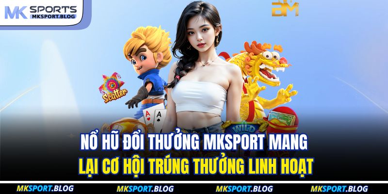 Nổ hũ đổi thưởng MKSPORT mang lại cơ hội trúng thưởng linh hoạt