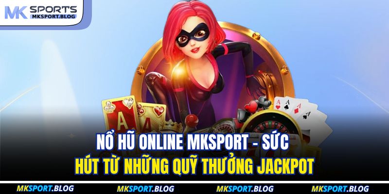 Nổ Hũ Online MKSPORT - Sức Hút Từ Những Quỹ Thưởng Jackpot 3 Nổ Hũ Online MKSPORT