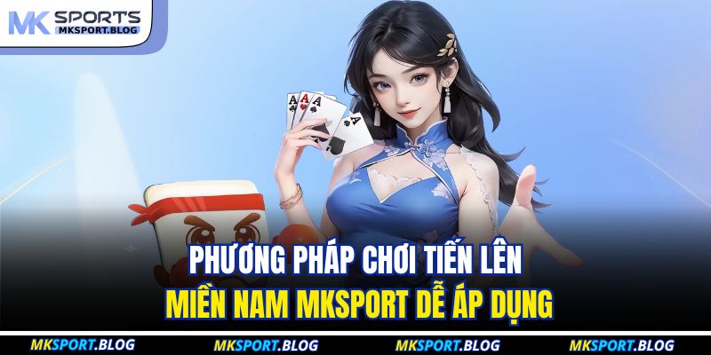 Phương pháp chơi tiến lên miền nam MKSPORT dễ áp dụng