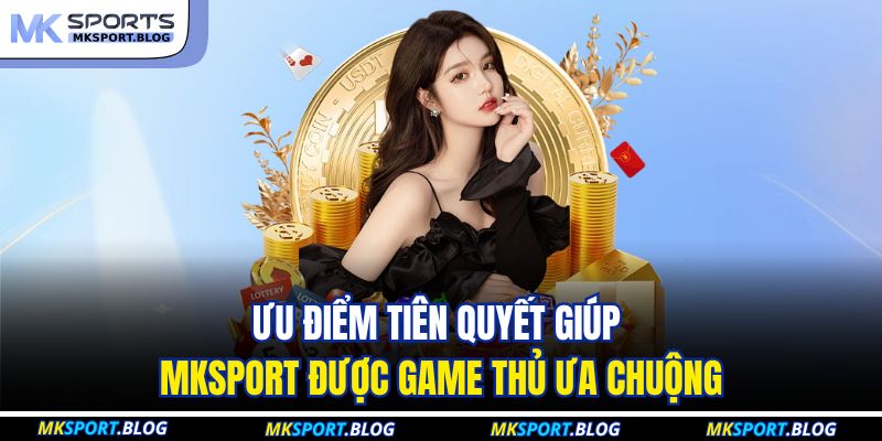 Ưu điểm tiên quyết giúp MKSPORT được game thủ ưa chuộng