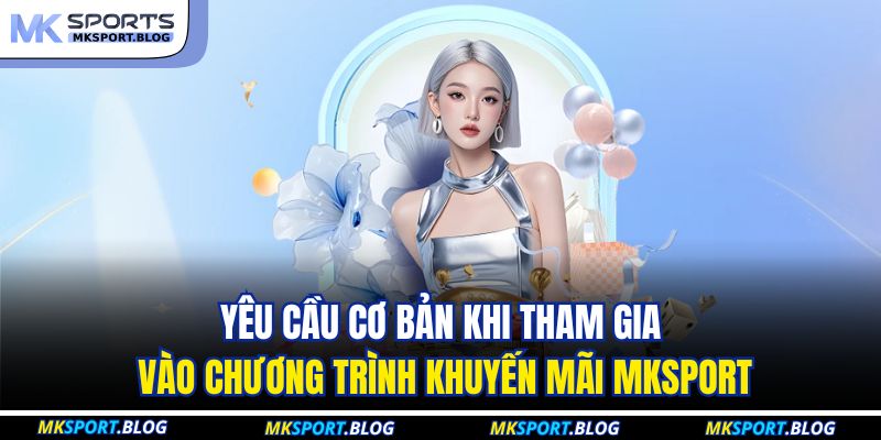 Khuyến mãi MKSport: Nhận Thưởng Lớn, Tận Hưởng Đỉnh Cao 2 Yêu cầu cơ bản khi tham gia vào chương trình khuyến mãi MKSport